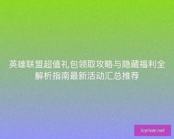 英雄联盟超值礼包领取攻略与隐藏福利全解析指南最新活动汇总推荐