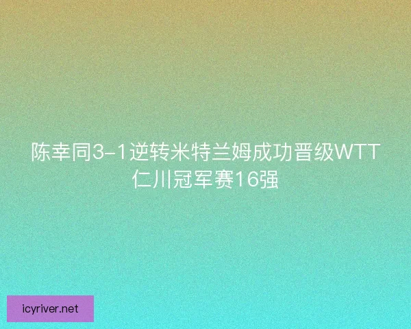 陈幸同3-1逆转米特兰姆成功晋级WTT仁川冠军赛16强