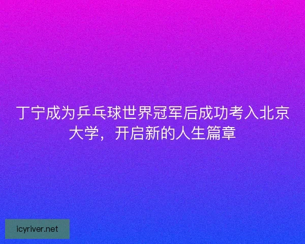 丁宁成为乒乓球世界冠军后成功考入北京大学，开启新的人生篇章