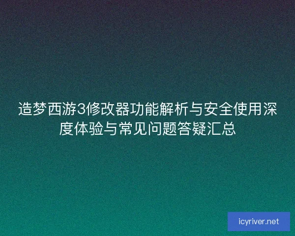 造梦西游3修改器功能解析与安全使用深度体验与常见问题答疑汇总