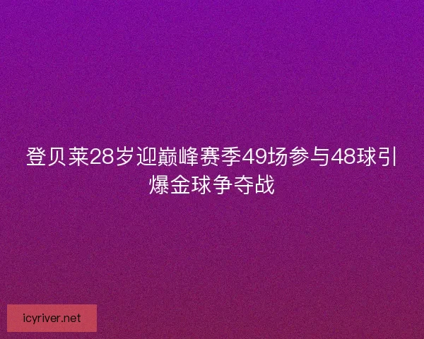 登贝莱28岁迎巅峰赛季49场参与48球引爆金球争夺战