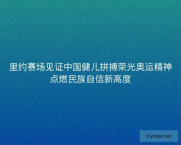 里约赛场见证中国健儿拼搏荣光奥运精神点燃民族自信新高度