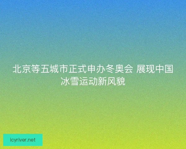 北京等五城市正式申办冬奥会 展现中国冰雪运动新风貌