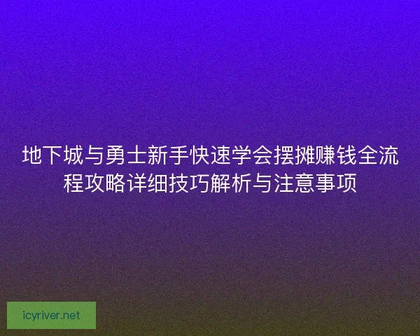 地下城与勇士新手快速学会摆摊赚钱全流程攻略详细技巧解析与注意事项