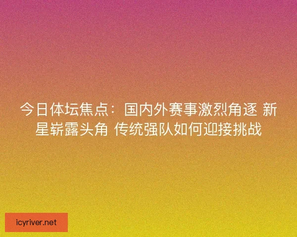 今日体坛焦点：国内外赛事激烈角逐 新星崭露头角 传统强队如何迎接挑战