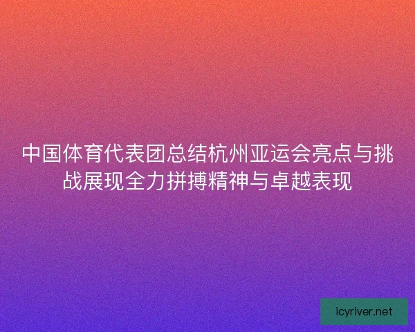 中国体育代表团总结杭州亚运会亮点与挑战展现全力拼搏精神与卓越表现