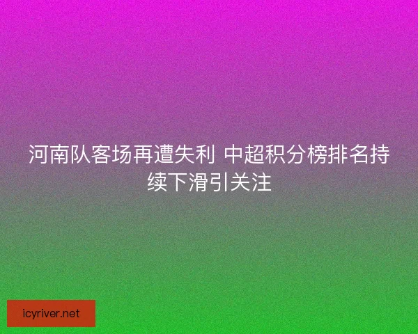 河南队客场再遭失利 中超积分榜排名持续下滑引关注
