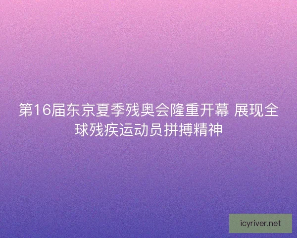 第16届东京夏季残奥会隆重开幕 展现全球残疾运动员拼搏精神
