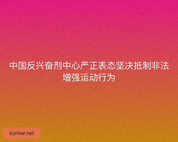 中国反兴奋剂中心严正表态坚决抵制非法增强运动行为