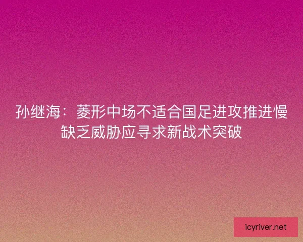 孙继海：菱形中场不适合国足进攻推进慢缺乏威胁应寻求新战术突破