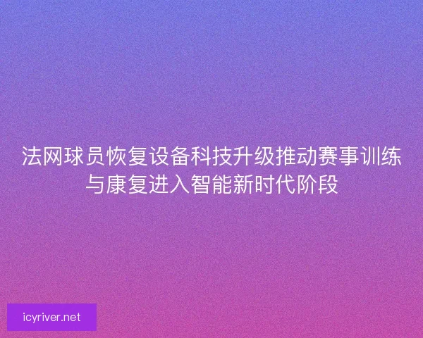 法网球员恢复设备科技升级推动赛事训练与康复进入智能新时代阶段