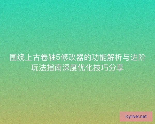 围绕上古卷轴5修改器的功能解析与进阶玩法指南深度优化技巧分享