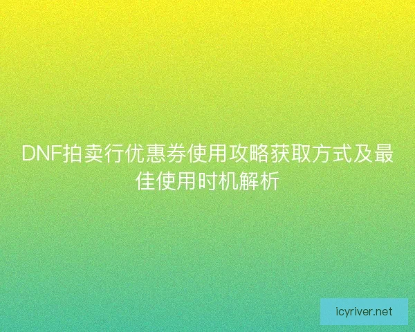 DNF拍卖行优惠券使用攻略获取方式及最佳使用时机解析
