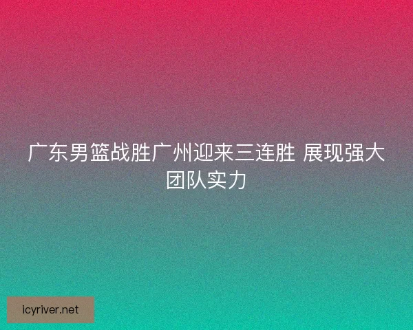 广东男篮战胜广州迎来三连胜 展现强大团队实力