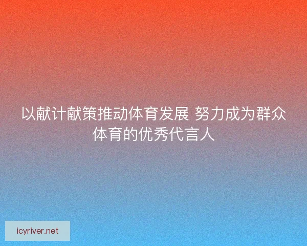 以献计献策推动体育发展 努力成为群众体育的优秀代言人