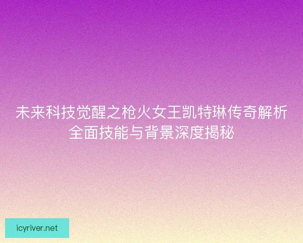 未来科技觉醒之枪火女王凯特琳传奇解析全面技能与背景深度揭秘